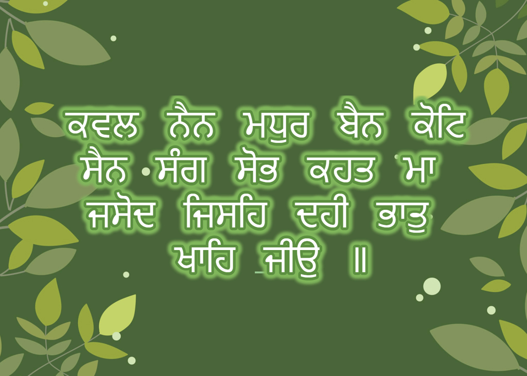 ਕਵਲ ਨੈਨ ਮਧੁਰ ਬੈਨ ਕੋਟਿ ਸੈਨ ਸੰਗ ਸੋਭ ਕਹਤ ਮਾ ਜਸੋਦ ਜਿਸਹਿ ਦਹੀ ਭਾਤੁ ਖਾਹਿ ਜੀਉ ॥